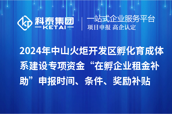 2024年中山火炬开发区孵化育成体系建设专项资金“在孵企业租金补助”申报时间、条件、奖励补贴