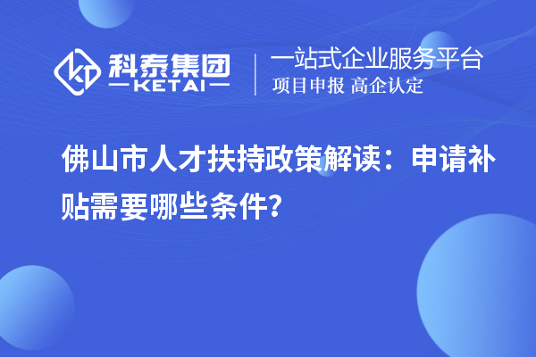 佛山市人才扶持政策解读：申请补贴需要哪些条件？