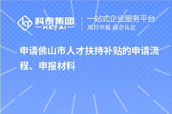 申请佛山市人才扶持补贴的申请流程、申报材料
