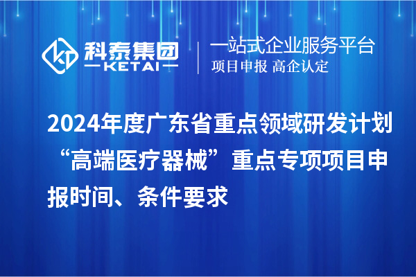 2024年度广东省重点领域研发计划“高端医疗器械”重点专项项目申报时间、条件要求
