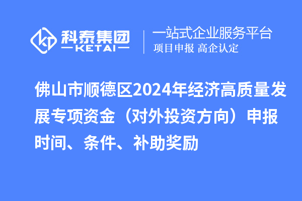 佛山市顺德区2024年经济高质量发展专项资金（对外投资方向）申报时间、条件、补助奖励