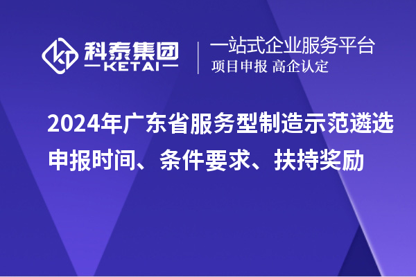 2024年广东省服务型制造示范遴选申报时间、条件要求、扶持奖励