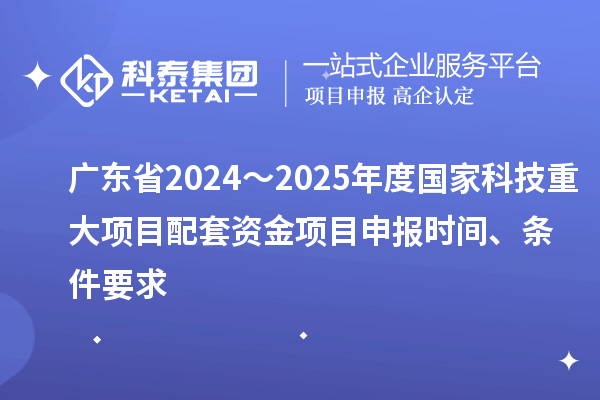 广东省2024～2025年度国家科技重大项目配套资金<a href=http://www.1ys1w.cn/shenbao.html target=_blank class=infotextkey>项目申报</a>时间、条件要求