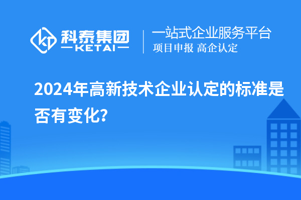 2024年<a href=http://www.1ys1w.cn target=_blank class=infotextkey>高新技术企业认定</a>的标准是否有变化？