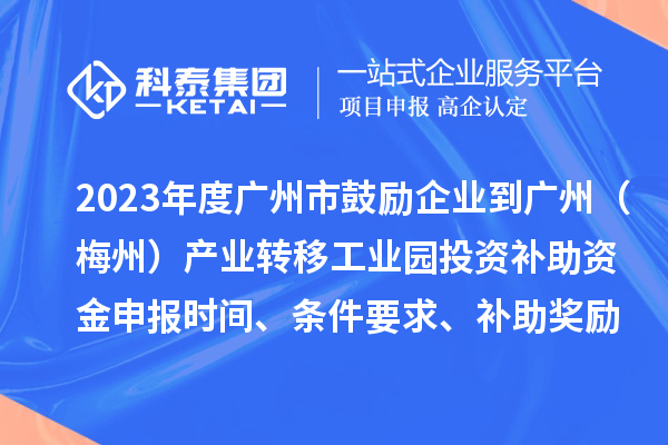 2023年度广州市鼓励企业到广州（梅州）产业转移工业园投资补助资金申报时间、条件要求、补助奖励