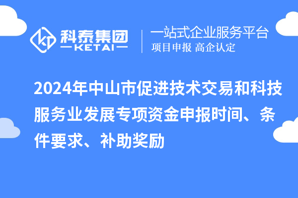 2024年中山市促进技术交易和科技服务业发展专项资金申报时间、条件要求、补助奖励