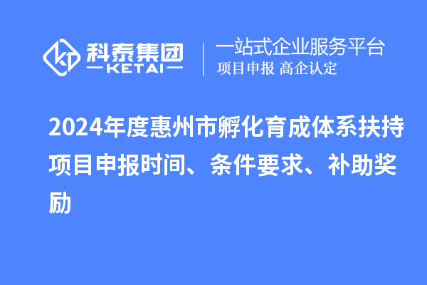 2024年度惠州市孵化育成体系扶持项目申报时间、条件要求、补助奖励