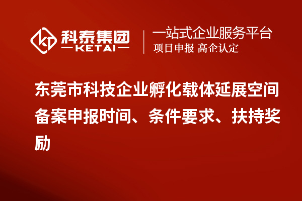 东莞市科技企业孵化载体延展空间备案申报时间、条件要求、扶持奖励