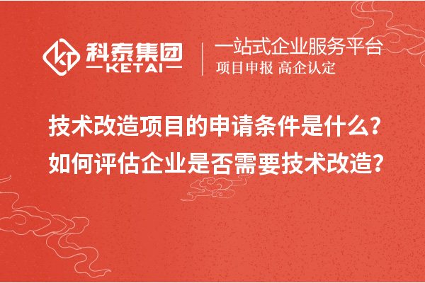 技术改造项目的申请条件是什么？如何评估企业是否需要技术改造？