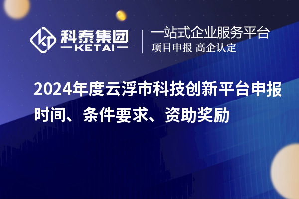 2024年度云浮市科技创新平台申报时间、条件要求、资助奖励