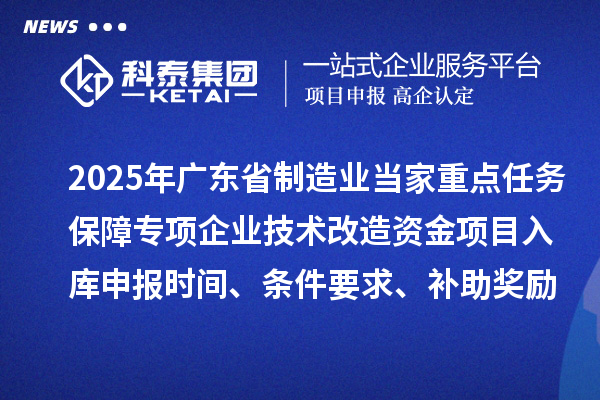 2025年广东省制造业当家重点任务保障专项企业技术改造资金项目入库申报时间、条件要求、补助奖励