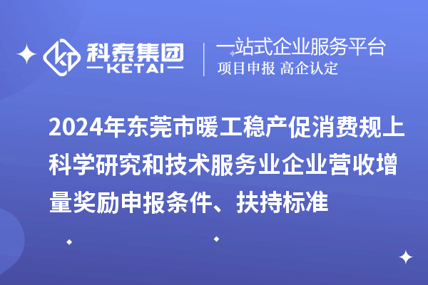 2024年东莞市暖工稳产促消费规上科学研究和技术服务业企业营收增量奖励申报条件、扶持标准