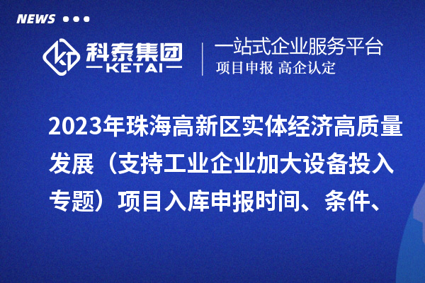 2023年珠海高新区实体经济高质量发展（支持工业企业加大设备投入专题）项目入库申报时间、条件、补助奖励