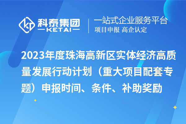 2023年度珠海高新区实体经济高质量发展行动计划（重大项目配套专题）申报时间、条件、补助奖励