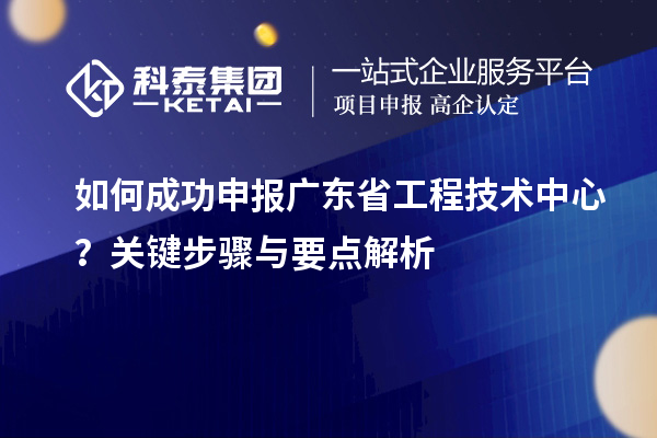 如何成功申报广东省工程技术中心？关键步骤与要点解析