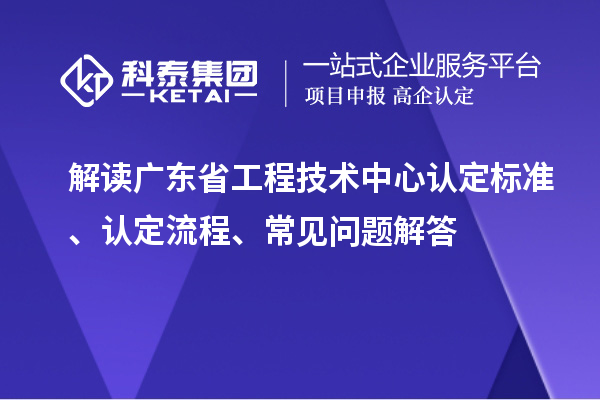解读广东省工程技术中心认定标准、认定流程、常见问题解答