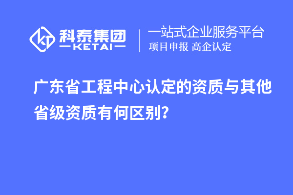 广东省工程中心认定的资质与其他省级资质有何区别？