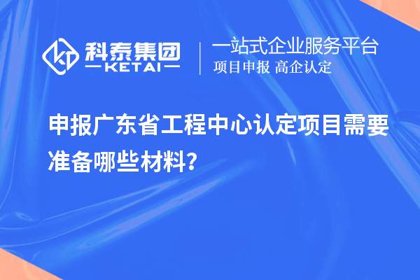 申报广东省工程中心认定项目需要准备哪些材料？