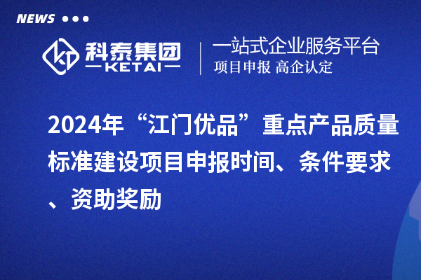 2024年“江门优品”重点产品质量标准建设项目申报时间、条件要求、资助奖励