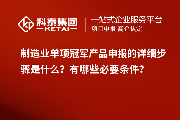 制造业单项冠军产品申报的详细步骤是什么？有哪些必要条件？