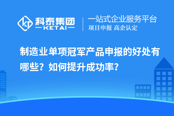 制造业单项冠军产品申报的好处有哪些？如何提升成功率？