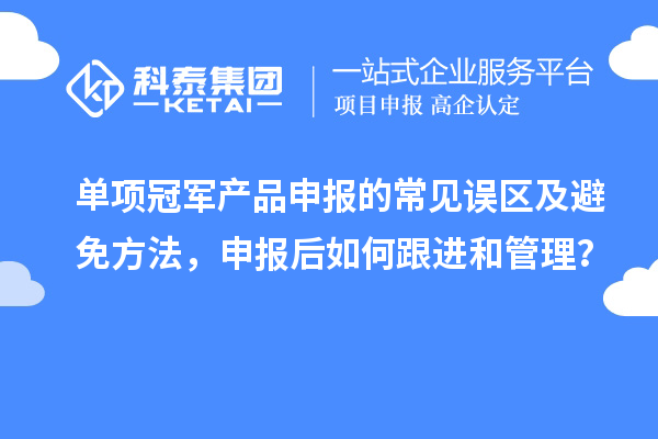 单项冠军产品申报的常见误区及避免方法，申报后如何跟进和管理？