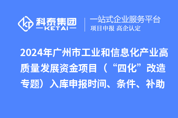 2024年广州市工业和信息化产业高质量发展资金项目（“四化”改造专题）入库申报时间、条件、补助奖励