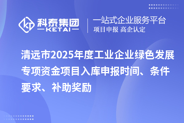 清远市2025年度工业企业绿色发展专项资金项目入库申报时间、条件要求、补助奖励