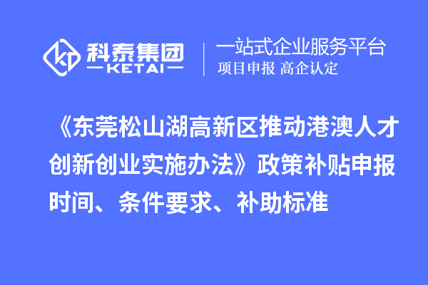 《东莞松山湖高新区推动港澳人才创新创业实施办法》政策补贴申报时间、条件要求、补助标准
