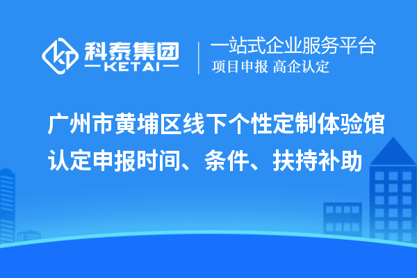 广州市黄埔区线下个性定制体验馆认定申报时间、条件、扶持补助