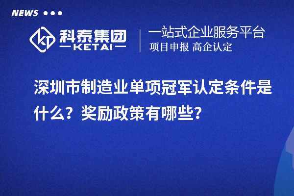 深圳市制造业单项冠军认定条件是什么？奖励政策有哪些？
