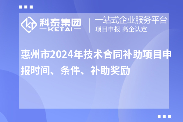 惠州市2024年技术合同补助项目申报时间、条件、补助奖励