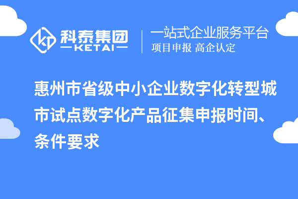 惠州市省级中小企业数字化转型城市试点数字化产品征集申报时间、条件要求