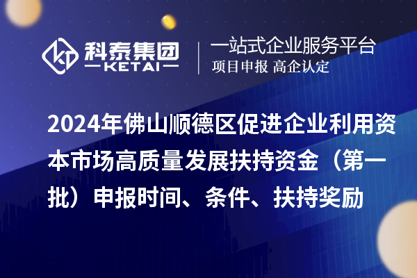 2024年佛山顺德区促进企业利用资本市场高质量发展扶持资金（第一批）申报时间、条件、扶持奖励