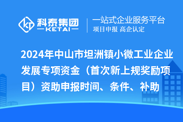 2024年中山市坦洲镇小微工业企业发展专项资金（首次新上规奖励项目）资助申报时间、条件、补助