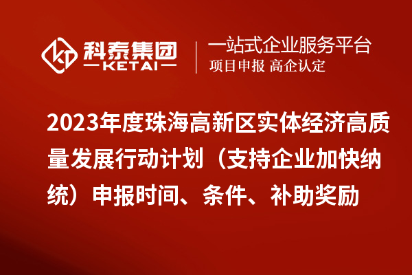 2023年度珠海高新区实体经济高质量发展行动计划（支持企业加快纳统）申报时间、条件、补助奖励