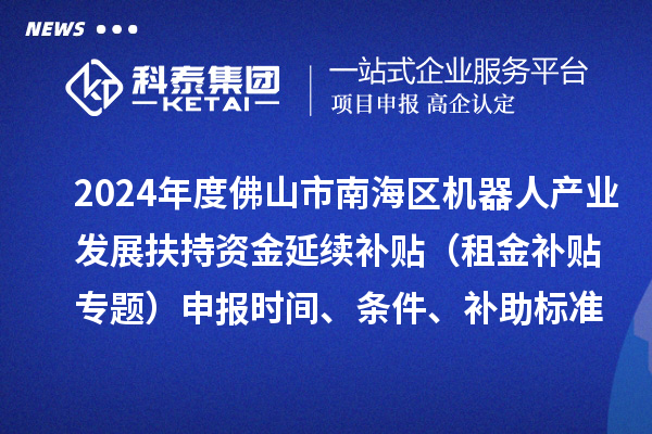 2024年度佛山市南海区机器人产业发展扶持资金延续补贴（租金补贴专题）申报时间、条件、补助标准
