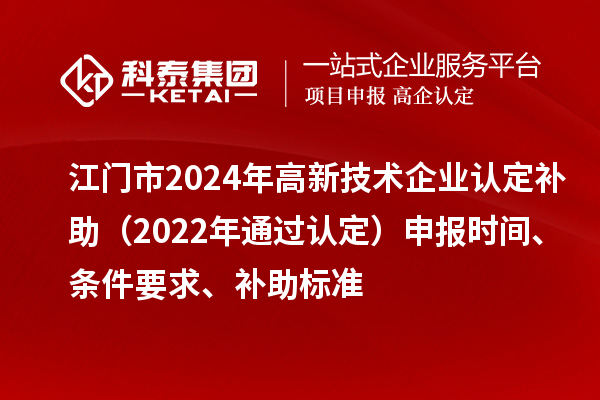 江门市2024年高新技术企业认定补助（2022年通过认定）申报时间、条件要求、补助标准