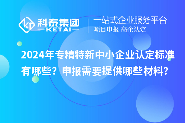 2024年<a href=http://www.1ys1w.cn/fuwu/zhuanjingtexin.html target=_blank class=infotextkey>专精特新中小企业</a>认定标准有哪些？申报需要提供哪些材料？