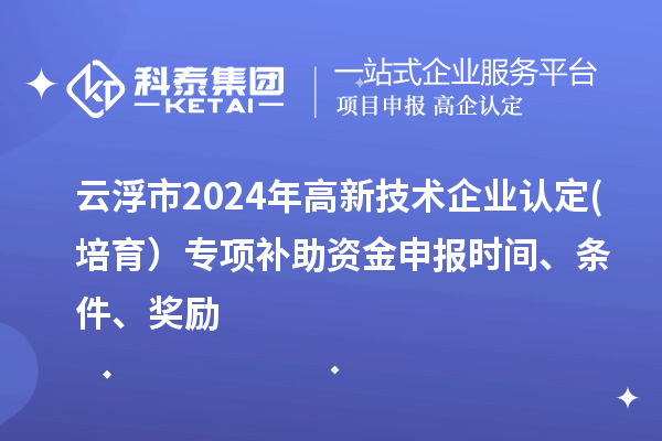 云浮市2024年高新技术企业认定(培育）专项补助资金申报时间、条件、奖励