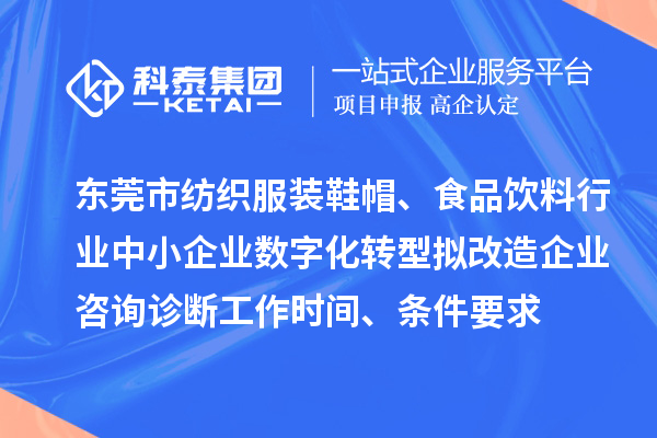 东莞市纺织服装鞋帽、食品饮料行业中小企业数字化转型拟改造企业咨询诊断工作时间、条件要求