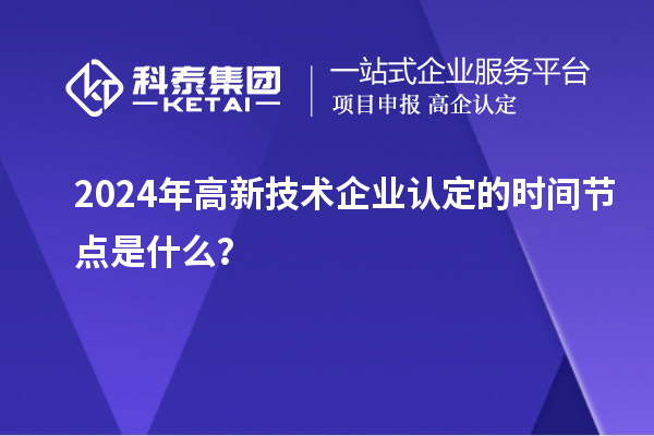2024年高新技术企业认定的时间节点是什么？