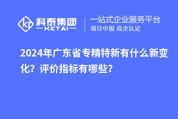 2024年广东省专精特新有什么新变化？评价指标有哪些？