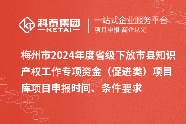 梅州市2024年度省级下放市县知识产权工作专项资金（促进类）项目库<a href=http://www.1ys1w.cn/shenbao.html target=_blank class=infotextkey>项目申报</a>时间、条件要求