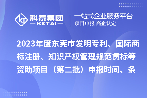 2023年度东莞市发明专利、国际商标注册、知识产权管理规范贯标等资助项目（第二批）申报时间、条件、奖励