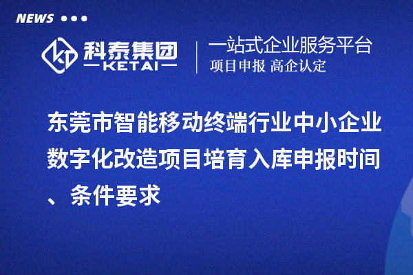 东莞市智能移动终端行业中小企业数字化改造项目培育入库申报时间、条件要求