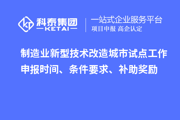 制造业新型技术改造城市试点工作申报时间、条件要求、补助奖励