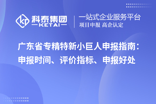 广东省<a href=http://www.1ys1w.cn/fuwu/zhuanjingtexin.html target=_blank class=infotextkey>专精特新小巨人申报</a>指南：申报时间、评价指标、申报好处