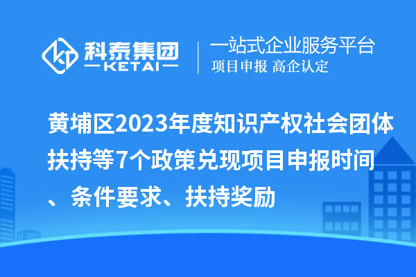 黄埔区2023年度知识产权社会团体扶持等7个政策兑现<a href=http://www.1ys1w.cn/shenbao.html target=_blank class=infotextkey>项目申报</a>时间、条件要求、扶持奖励