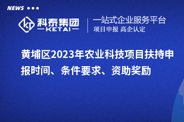 黄埔区2023年农业科技项目扶持申报时间、条件要求、资助奖励